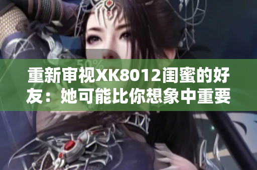 重新审视XK8012闺蜜的好友：她可能比你想象中重要