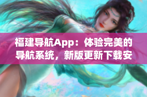 福建导航App：体验完美的导航系统，新版更新下载安装指南