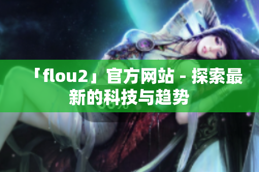 「flou2」官方网站 - 探索最新的科技与趋势