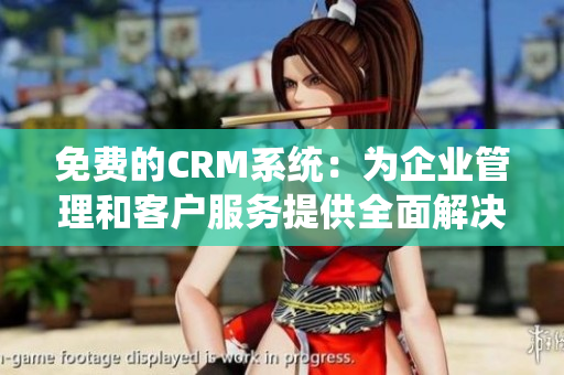 免费的CRM系统：为企业管理和客户服务提供全面解决方案