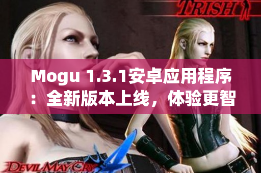 Mogu 1.3.1安卓应用程序：全新版本上线，体验更智能