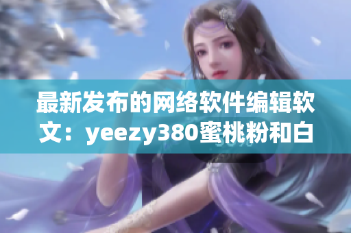 最新发布的网络软件编辑软文：yeezy380蜜桃粉和白色鞋款解析