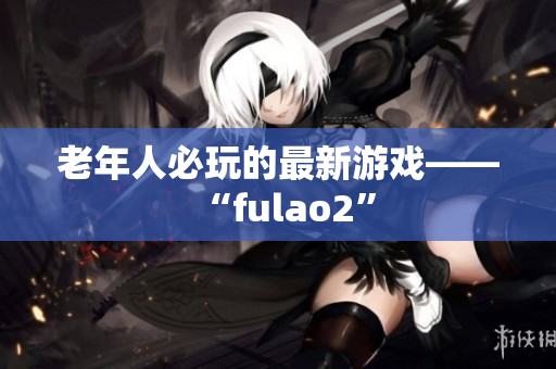 老年人必玩的最新游戏——“fulao2”