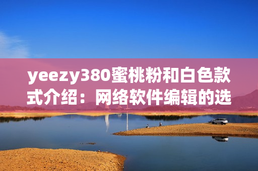 yeezy380蜜桃粉和白色款式介绍：网络软件编辑的选择优先最新潮流