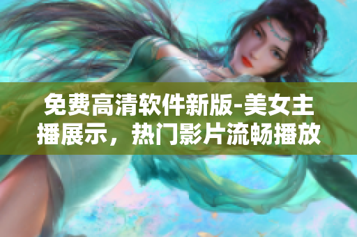 免费高清软件新版-美女主播展示，热门影片流畅播放