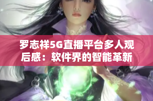 罗志祥5G直播平台多人观后感：软件界的智能革新