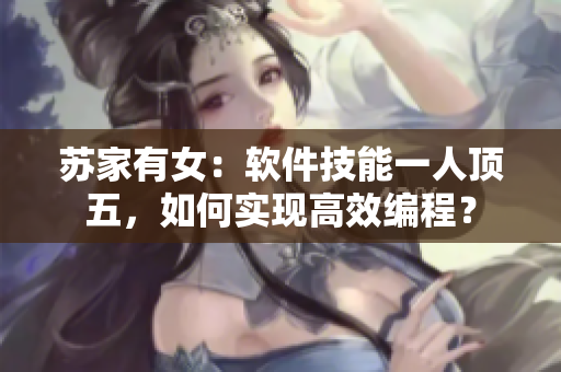 苏家有女：软件技能一人顶五，如何实现高效编程？