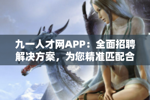 九一人才网APP：全面招聘解决方案，为您精准匹配合适职位