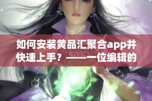 如何安装黄品汇聚合app并快速上手？——一位编辑的详细指南