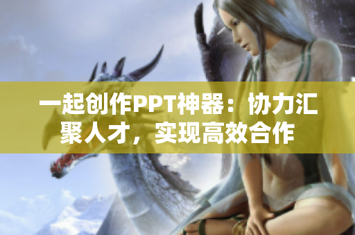 一起创作PPT神器：协力汇聚人才，实现高效合作