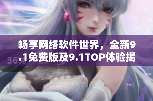 畅享网络软件世界，全新9.1免费版及9.1TOP体验揭秘