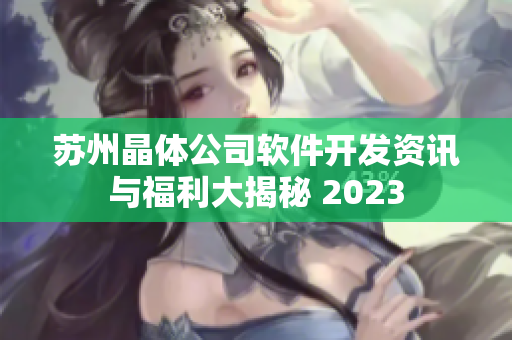 苏州晶体公司软件开发资讯与福利大揭秘 2023