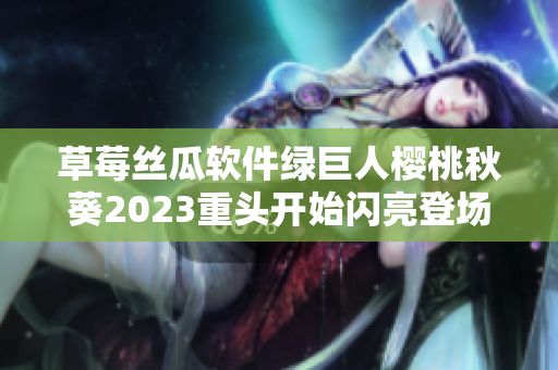 草莓丝瓜软件绿巨人樱桃秋葵2023重头开始闪亮登场