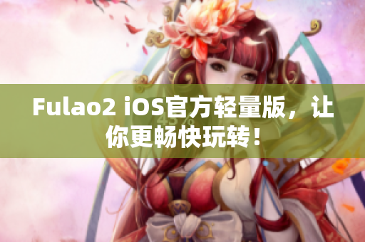 Fulao2 iOS官方轻量版，让你更畅快玩转！