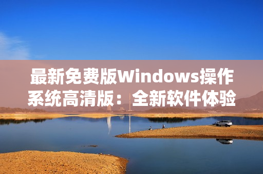 最新免费版Windows操作系统高清版：全新软件体验！