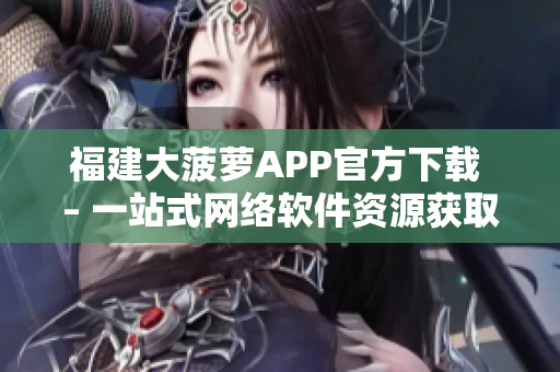 福建大菠萝APP官方下载 – 一站式网络软件资源获取