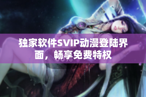 独家软件SVIP动漫登陆界面，畅享免费特权