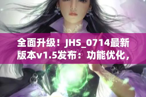 全面升级！JHS_0714最新版本v1.5发布：功能优化，使用更流畅