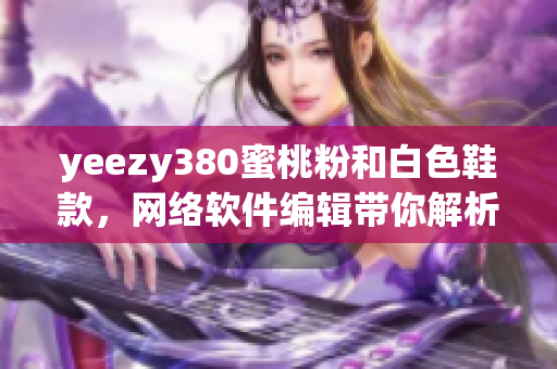 yeezy380蜜桃粉和白色鞋款，网络软件编辑带你解析最新潮流设计