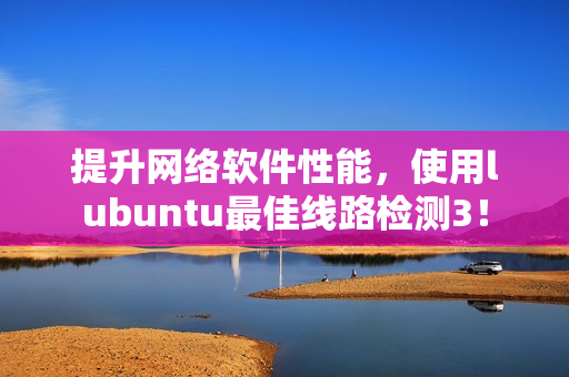 提升网络软件性能，使用lubuntu最佳线路检测3！