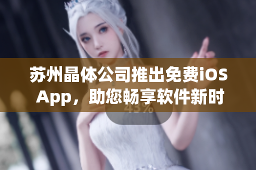 苏州晶体公司推出免费iOS App，助您畅享软件新时代