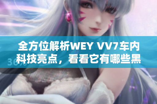 全方位解析WEY VV7车内科技亮点，看看它有哪些黑科技