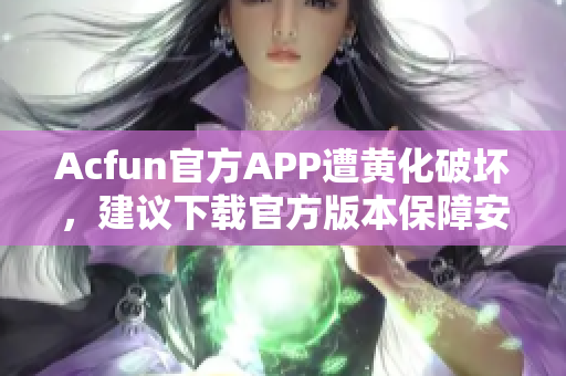 Acfun官方APP遭黄化破坏，建议下载官方版本保障安全