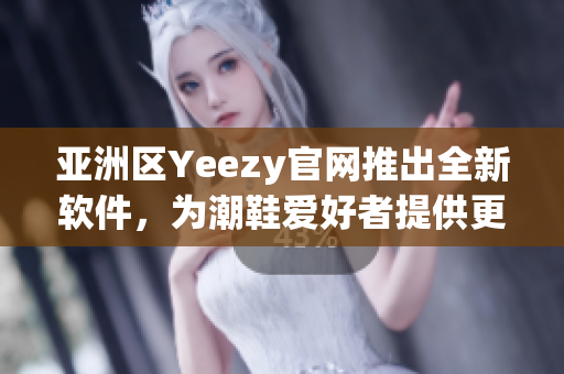 亚洲区Yeezy官网推出全新软件，为潮鞋爱好者提供更优质购物体验