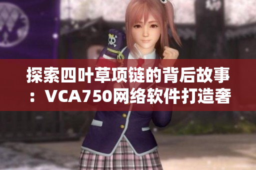 探索四叶草项链的背后故事：VCA750网络软件打造奢华珠宝品牌