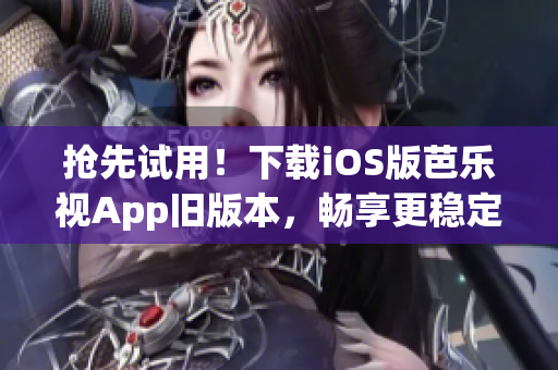 抢先试用！下载iOS版芭乐视App旧版本，畅享更稳定的视频体验