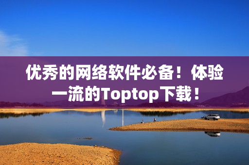 优秀的网络软件必备！体验一流的Toptop下载！