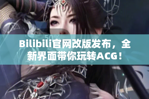 Bilibili官网改版发布，全新界面带你玩转ACG！