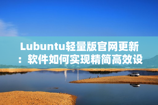 Lubuntu轻量版官网更新：软件如何实现精简高效设计？