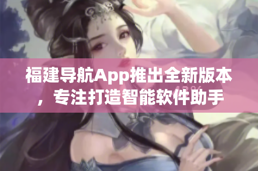 福建导航App推出全新版本，专注打造智能软件助手