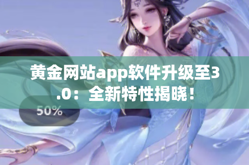 黄金网站app软件升级至3.0：全新特性揭晓！