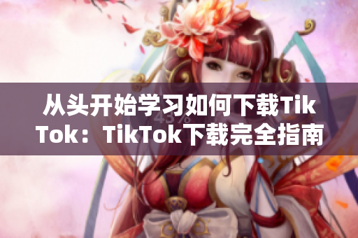 从头开始学习如何下载TikTok：TikTok下载完全指南