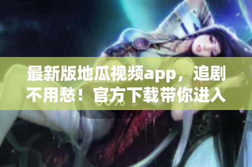 最新版地瓜视频app，追剧不用愁！官方下载带你进入软件新世界！