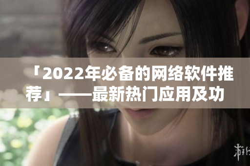 「2022年必备的网络软件推荐」——最新热门应用及功能介绍