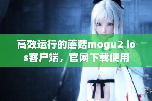 高效运行的蘑菇mogu2 ios客户端，官网下载使用