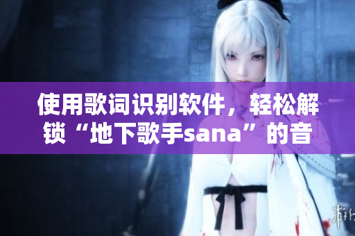 使用歌词识别软件，轻松解锁“地下歌手sana”的音乐风采！