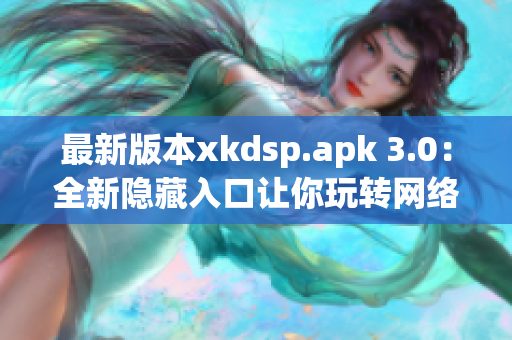 最新版本xkdsp.apk 3.0：全新隐藏入口让你玩转网络世界！