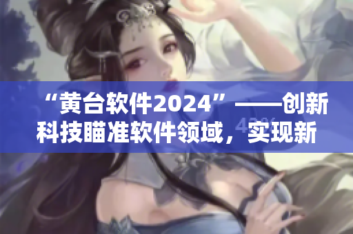 “黄台软件2024”——创新科技瞄准软件领域，实现新突破!