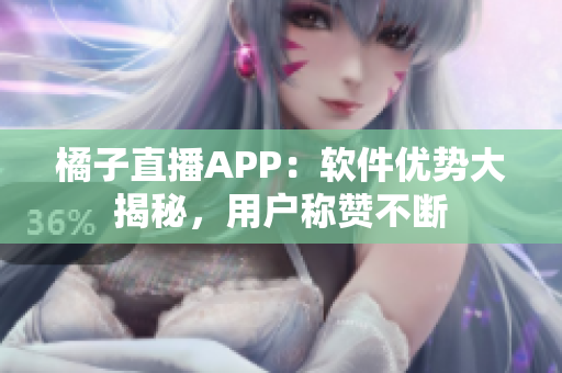 橘子直播APP：软件优势大揭秘，用户称赞不断