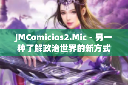 JMComicios2.Mic - 另一种了解政治世界的新方式