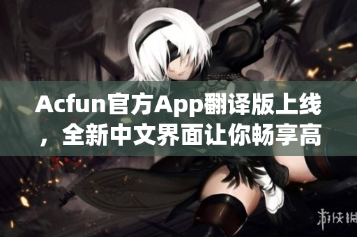 Acfun官方App翻译版上线，全新中文界面让你畅享高清动漫与综艺内容