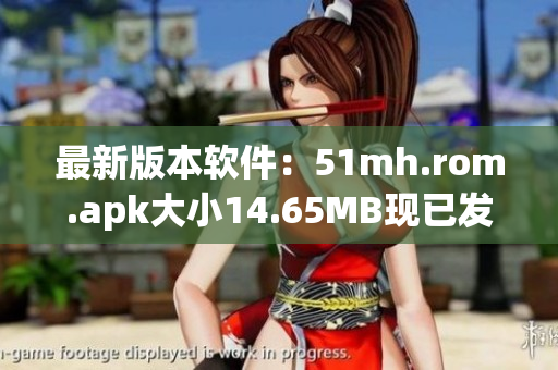 最新版本软件：51mh.rom.apk大小14.65MB现已发布