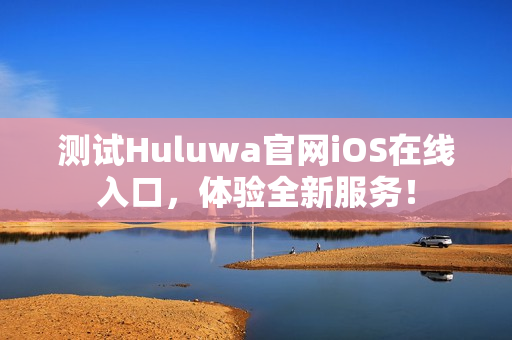 测试Huluwa官网iOS在线入口，体验全新服务！