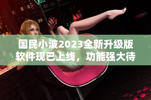 国民小波2023全新升级版软件现已上线，功能强大待体验