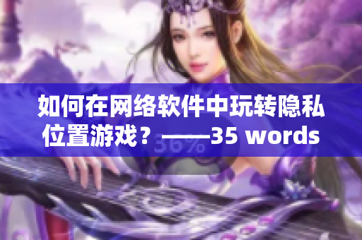 如何在网络软件中玩转隐私位置游戏？——35 words