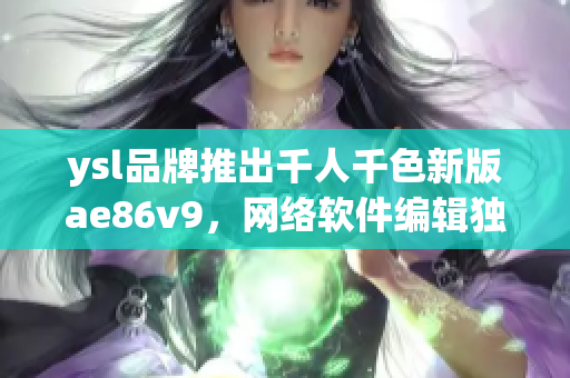 ysl品牌推出千人千色新版ae86v9，网络软件编辑独家揭秘详情